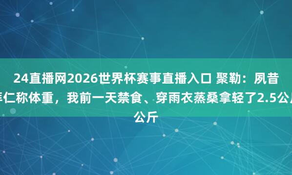 24直播网2026世界杯赛事直播入口 聚勒：夙昔拜仁称体重，我前一天禁食、穿雨衣蒸桑拿轻了2.5公斤