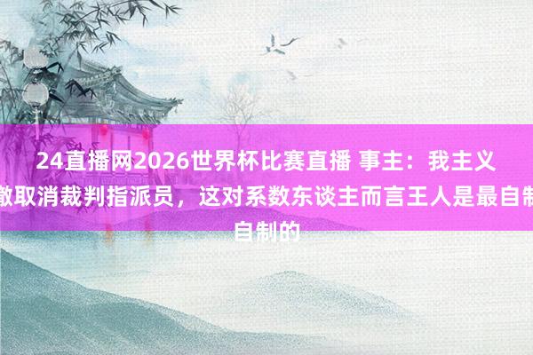 24直播网2026世界杯比赛直播 事主：我主义透澈取消裁判指派员，这对系数东谈主而言王人是最自制的
