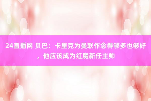 24直播网 贝巴：卡里克为曼联作念得够多也够好，他应该成为红魔新任主帅
