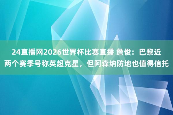 24直播网2026世界杯比赛直播 詹俊：巴黎近两个赛季号称英超克星，但阿森纳防地也值得信托