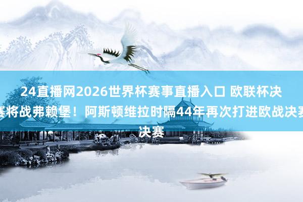 24直播网2026世界杯赛事直播入口 欧联杯决赛将战弗赖堡！阿斯顿维拉时隔44年再次打进欧战决赛