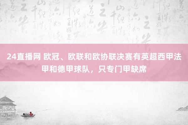 24直播网 欧冠、欧联和欧协联决赛有英超西甲法甲和德甲球队，只专门甲缺席