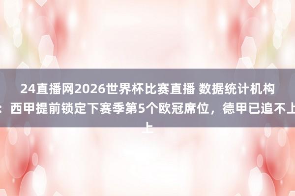 24直播网2026世界杯比赛直播 数据统计机构：西甲提前锁定下赛季第5个欧冠席位，德甲已追不上