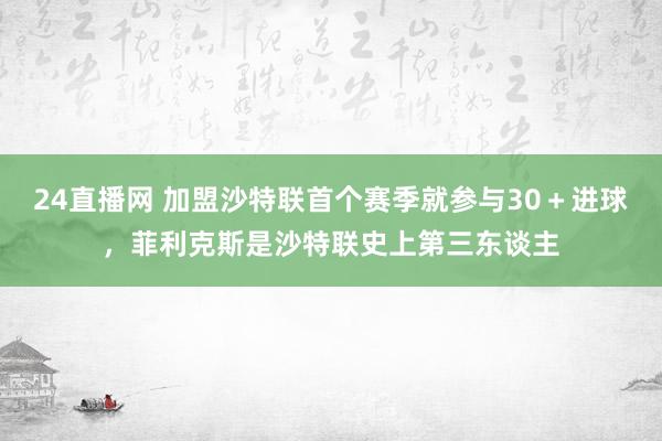 24直播网 加盟沙特联首个赛季就参与30＋进球，菲利克斯是沙特联史上第三东谈主