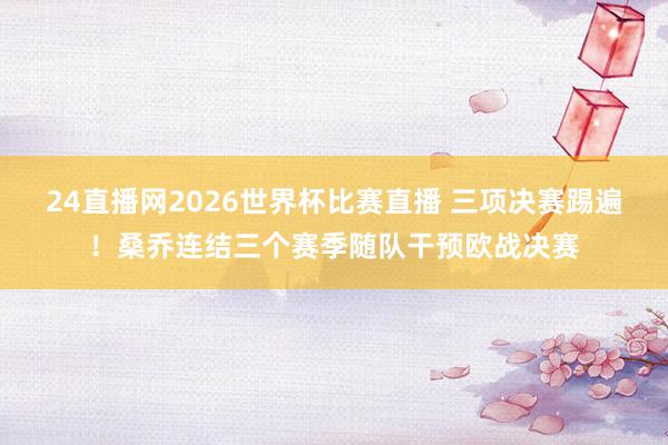 24直播网2026世界杯比赛直播 三项决赛踢遍！桑乔连结三个赛季随队干预欧战决赛