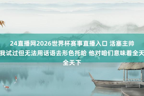 24直播网2026世界杯赛事直播入口 活塞主帅：我试过但无法用话语去形色托哈 他对咱们意味着全天下