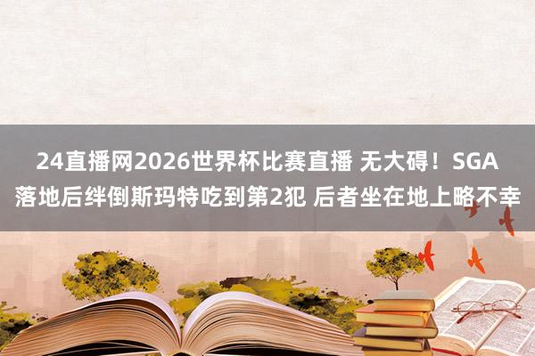 24直播网2026世界杯比赛直播 无大碍！SGA落地后绊倒斯玛特吃到第2犯 后者坐在地上略不幸