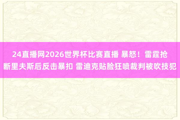 24直播网2026世界杯比赛直播 暴怒！雷霆抢断里夫斯后反击暴扣 雷迪克贴脸狂喷裁判被吹技犯