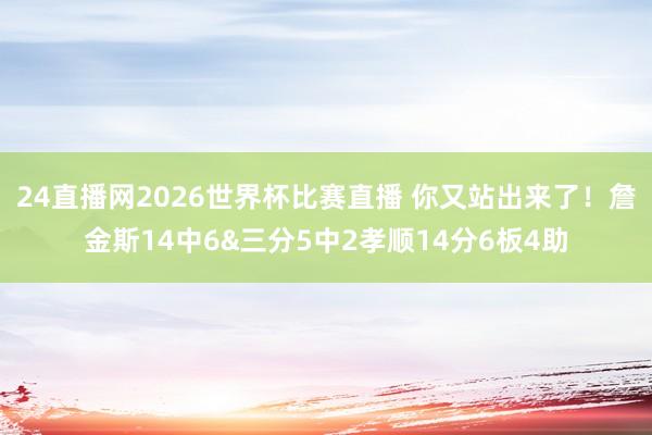 24直播网2026世界杯比赛直播 你又站出来了！詹金斯14中6&三分5中2孝顺14分6板4助