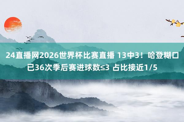 24直播网2026世界杯比赛直播 13中3！哈登糊口已36次季后赛进球数≤3 占比接近1/5