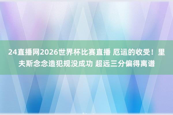 24直播网2026世界杯比赛直播 厄运的收受！里夫斯念念造犯规没成功 超远三分偏得离谱