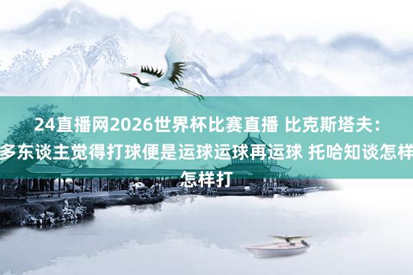 24直播网2026世界杯比赛直播 比克斯塔夫：太多东谈主觉得打球便是运球运球再运球 托哈知谈怎样打