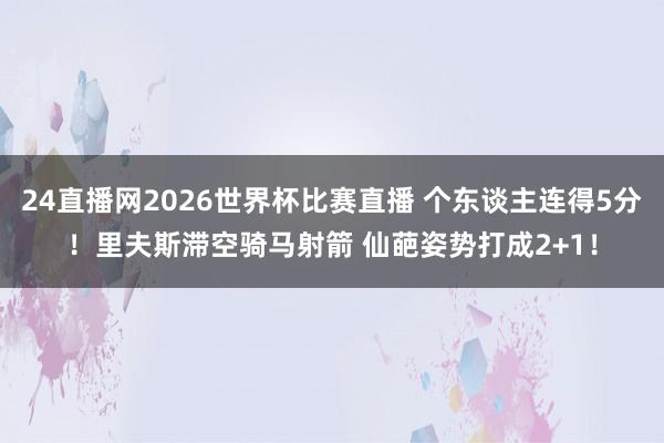 24直播网2026世界杯比赛直播 个东谈主连得5分！里夫斯滞空骑马射箭 仙葩姿势打成2+1！