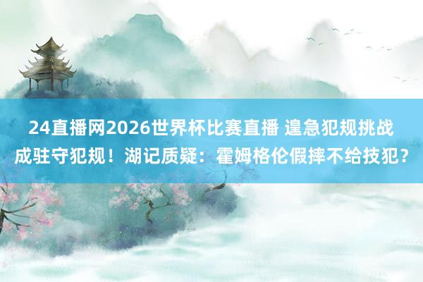 24直播网2026世界杯比赛直播 遑急犯规挑战成驻守犯规！湖记质疑：霍姆格伦假摔不给技犯？