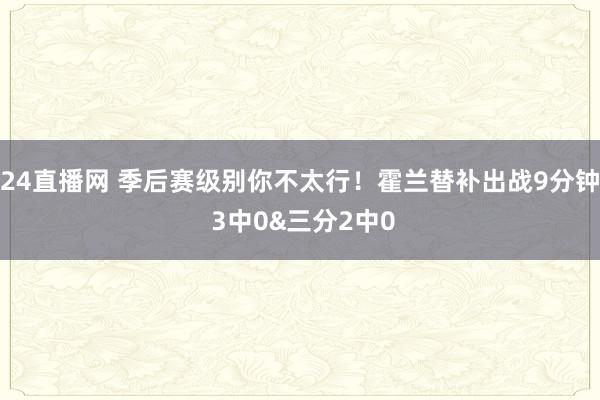24直播网 季后赛级别你不太行！霍兰替补出战9分钟 3中0&三分2中0
