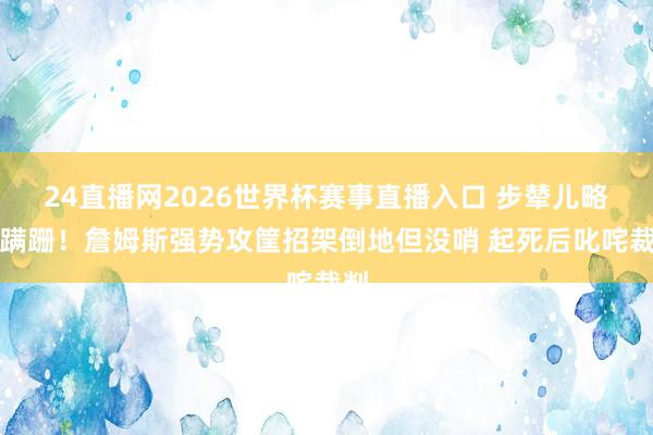 24直播网2026世界杯赛事直播入口 步辇儿略显蹒跚！詹姆斯强势攻筐招架倒地但没哨 起死后叱咤裁判