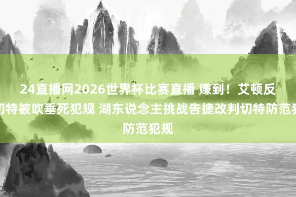 24直播网2026世界杯比赛直播 赚到！艾顿反抗切特被吹垂死犯规 湖东说念主挑战告捷改判切特防范犯规