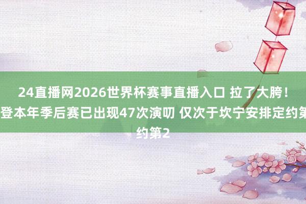 24直播网2026世界杯赛事直播入口 拉了大胯！哈登本年季后赛已出现47次演叨 仅次于坎宁安排定约第2