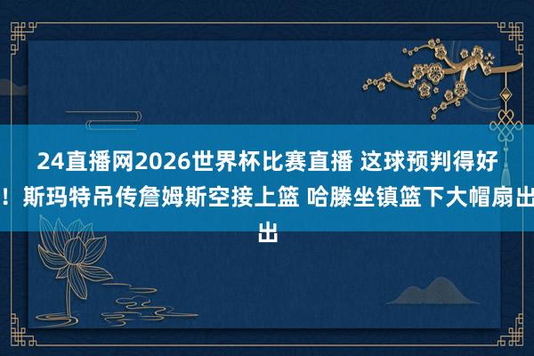 24直播网2026世界杯比赛直播 这球预判得好！斯玛特吊传詹姆斯空接上篮 哈滕坐镇篮下大帽扇出