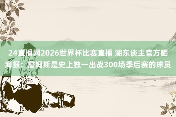 24直播网2026世界杯比赛直播 湖东谈主官方晒海报：詹姆斯是史上独一出战300场季后赛的球员