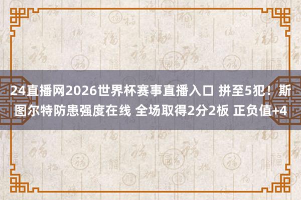 24直播网2026世界杯赛事直播入口 拼至5犯！斯图尔特防患强度在线 全场取得2分2板 正负值+4
