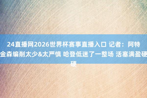 24直播网2026世界杯赛事直播入口 记者：阿特金森编削太少&太严慎 哈登低迷了一整场 活塞满盈硬