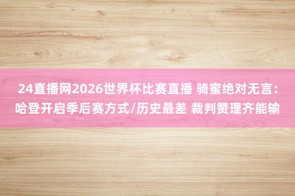 24直播网2026世界杯比赛直播 骑蜜绝对无言：哈登开启季后赛方式/历史最差 裁判赞理齐能输