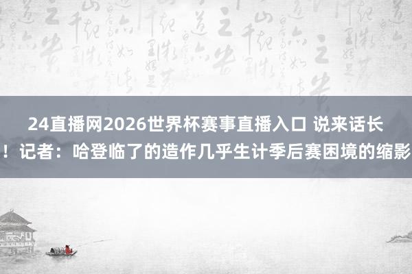 24直播网2026世界杯赛事直播入口 说来话长！记者：哈登临了的造作几乎生计季后赛困境的缩影