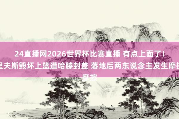 24直播网2026世界杯比赛直播 有点上面了！里夫斯毁坏上篮遭哈滕封盖 落地后两东说念主发生摩擦