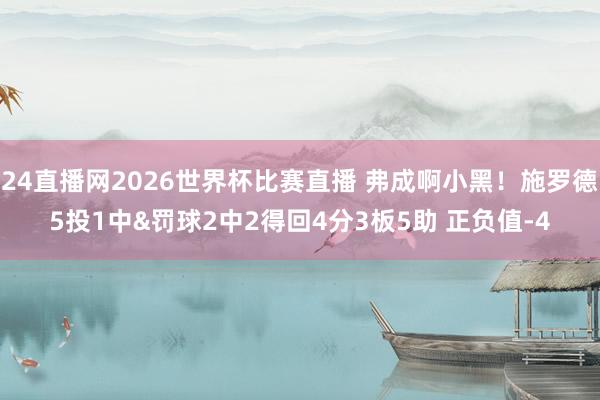 24直播网2026世界杯比赛直播 弗成啊小黑！施罗德5投1中&罚球2中2得回4分3板5助 正负值-4
