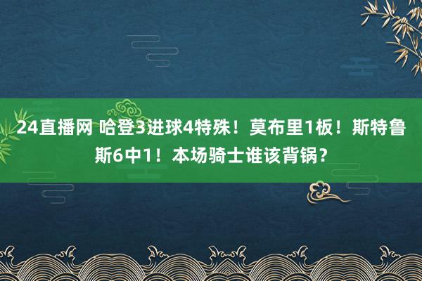 24直播网 哈登3进球4特殊！莫布里1板！斯特鲁斯6中1！本场骑士谁该背锅？