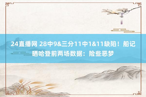 24直播网 28中9&三分11中1&11缺陷！船记晒哈登前两场数据：险些恶梦