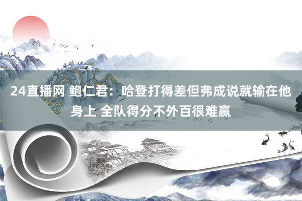 24直播网 鲍仁君：哈登打得差但弗成说就输在他身上 全队得分不外百很难赢
