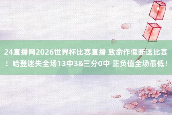 24直播网2026世界杯比赛直播 致命作假断送比赛！哈登迷失全场13中3&三分0中 正负值全场最低！