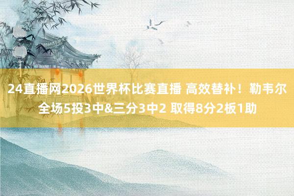 24直播网2026世界杯比赛直播 高效替补！勒韦尔全场5投3中&三分3中2 取得8分2板1助