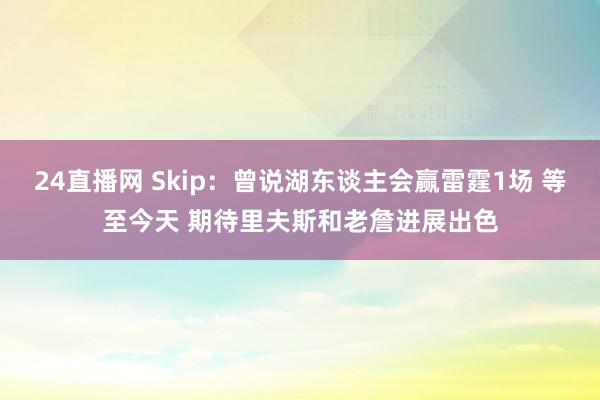 24直播网 Skip：曾说湖东谈主会赢雷霆1场 等至今天 期待里夫斯和老詹进展出色