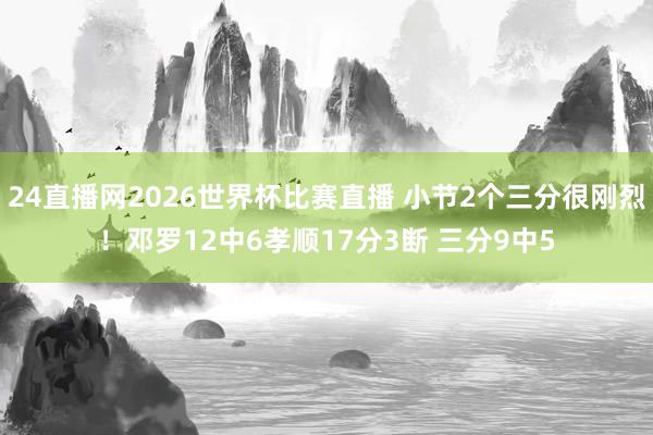 24直播网2026世界杯比赛直播 小节2个三分很刚烈！邓罗12中6孝顺17分3断 三分9中5