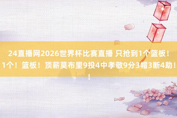 24直播网2026世界杯比赛直播 只抢到1个篮板！1个！篮板！顶薪莫布里9投4中孝敬9分3帽3断4助！