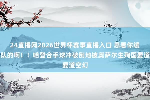 24直播网2026世界杯赛事直播入口 思看你缓助球队的啊！！哈登合手球冲破倒地被奥萨尔生殉国要道空幻