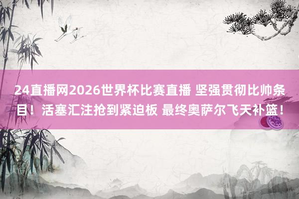 24直播网2026世界杯比赛直播 坚强贯彻比帅条目！活塞汇注抢到紧迫板 最终奥萨尔飞天补篮！
