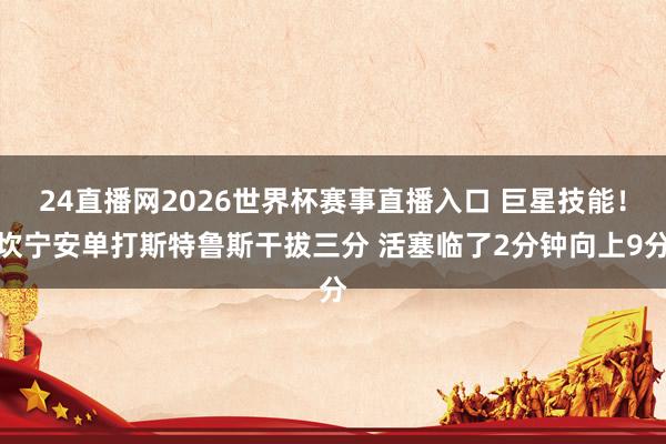 24直播网2026世界杯赛事直播入口 巨星技能！坎宁安单打斯特鲁斯干拔三分 活塞临了2分钟向上9分