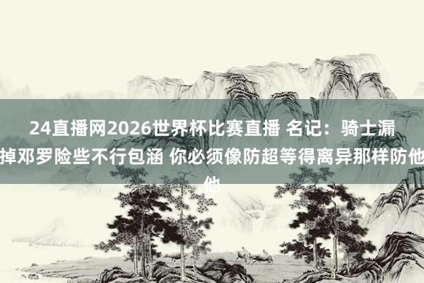 24直播网2026世界杯比赛直播 名记：骑士漏掉邓罗险些不行包涵 你必须像防超等得离异那样防他