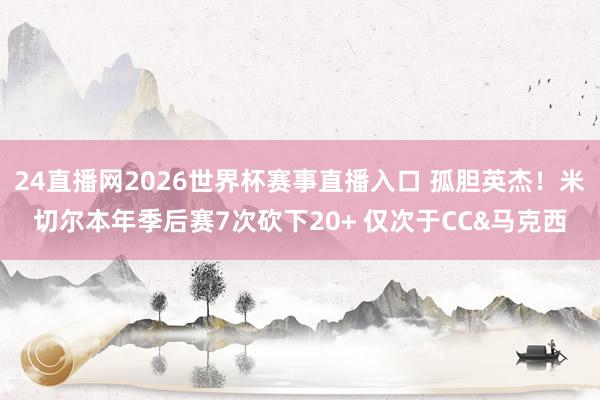 24直播网2026世界杯赛事直播入口 孤胆英杰！米切尔本年季后赛7次砍下20+ 仅次于CC&马克西