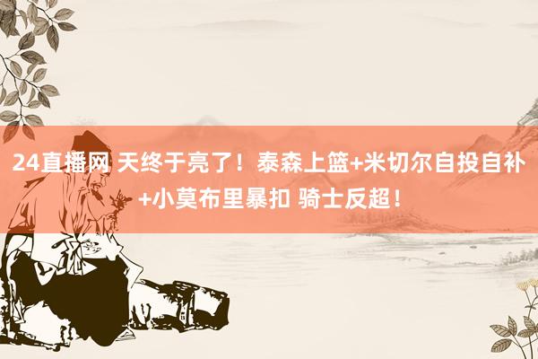 24直播网 天终于亮了！泰森上篮+米切尔自投自补+小莫布里暴扣 骑士反超！