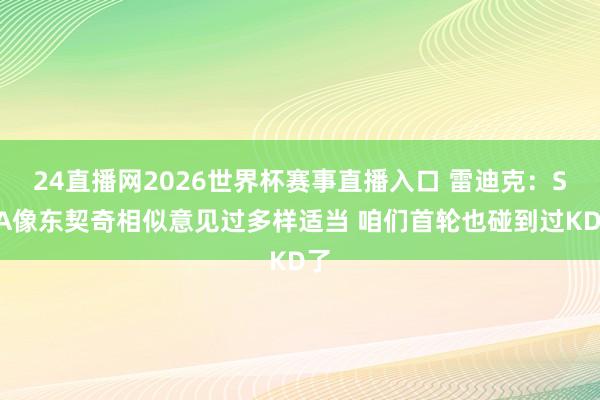 24直播网2026世界杯赛事直播入口 雷迪克：SGA像东契奇相似意见过多样适当 咱们首轮也碰到过KD了