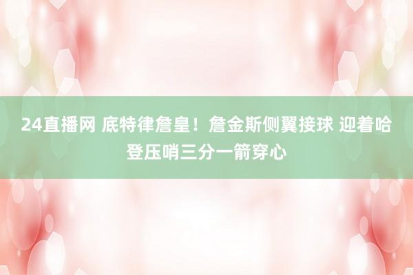 24直播网 底特律詹皇！詹金斯侧翼接球 迎着哈登压哨三分一箭穿心