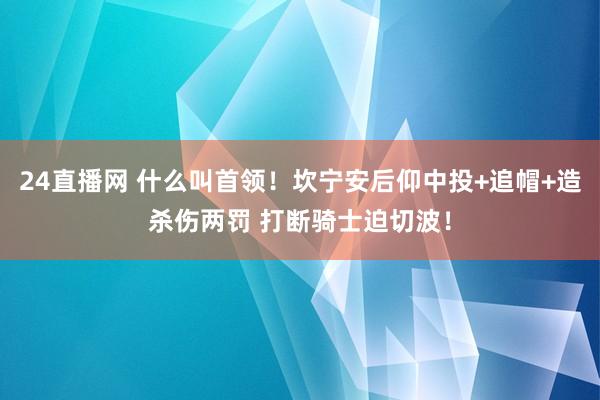 24直播网 什么叫首领！坎宁安后仰中投+追帽+造杀伤两罚 打断骑士迫切波！