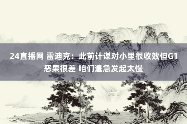 24直播网 雷迪克：此前计谋对小里很收效但G1恶果很差 咱们遑急发起太慢