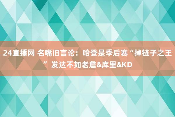 24直播网 名嘴旧言论：哈登是季后赛“掉链子之王” 发达不如老詹&库里&KD