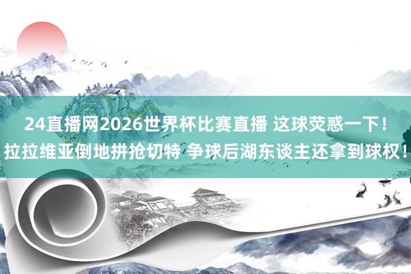 24直播网2026世界杯比赛直播 这球荧惑一下！拉拉维亚倒地拼抢切特 争球后湖东谈主还拿到球权！